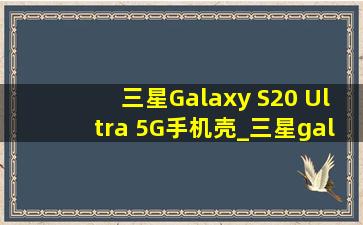 三星Galaxy S20 Ultra 5G手机壳_三星galaxy s20 ultra 5g发布时间